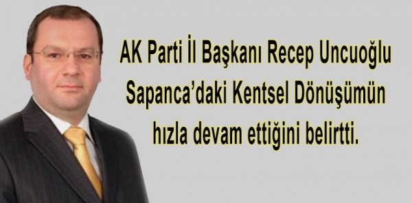 AK PARTİ İL BAŞKANI RECEP UNCUOĞLU,SAPANCA KENTSEL DÖNÜŞÜMÜN SÜRDÜĞÜNÜ BELİRTTİ