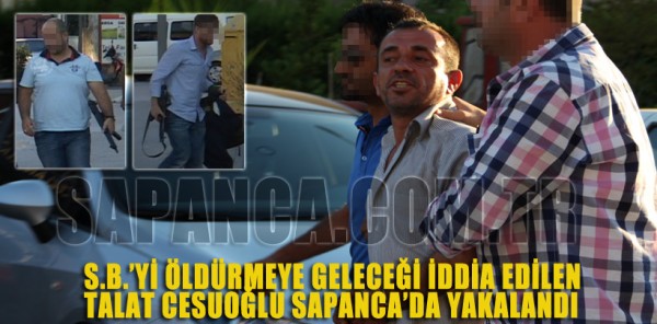 S.B.’Yİ ÖLDÜRMEYE GELECEĞİ İDDİA EDİLEN TALAT CESUROĞLU SAPANCA’DA YAKALANDI