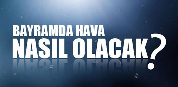 BAYRAMDA HAVALAR NASIL OLACAK? İŞTE 4 GÜNLÜK RAPOR