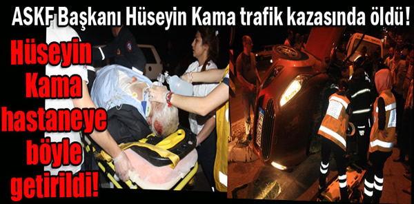 HÜSEYİN KAMA TRAFİK KAZASINDA ÖLDÜ