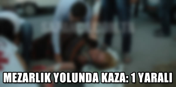 MEZARLIK YOLUNDA KAZA: 1 YARALI