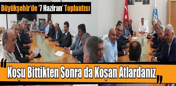 BÜYÜKŞEHİR'DE '7 HAZİRAN' TOPLANTISI