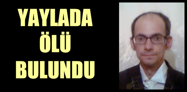 AİLESİ HER YERDE ONU ARIYORDU YAYLADA ÖLÜ OLARAK BULUNDU