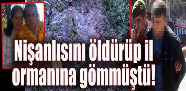 NİŞANLISINI ÖLDÜRÜP İL ORMANINA GÖMMÜŞTÜ!