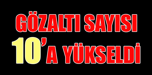 GÖZALTI SAYISI 10’A YÜKSELDİ