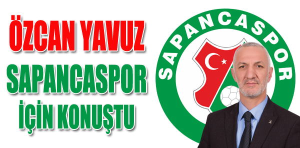 YAVUZ, SAPANCASPOR İÇİN KONUŞTU